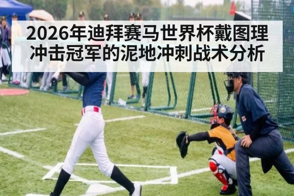 2026年迪拜赛马世界杯戴图理冲击冠军的泥地冲刺战术分析