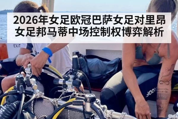 2026年女足欧冠巴萨女足对里昂女足邦马蒂中场控制权博弈解析