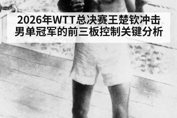 2026年WTT总决赛王楚钦冲击男单冠军的前三板控制关键分析